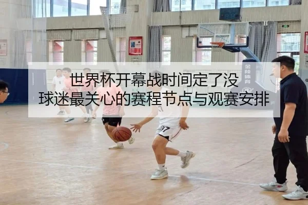 世界杯开幕战时间定了没 球迷最关心的赛程节点与观赛安排