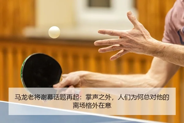 马龙老将谢幕话题再起：掌声之外，人们为何总对他的离场格外在意